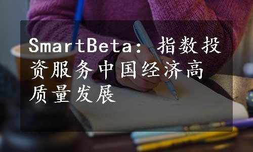 SmartBeta：指数投资服务中国经济高质量发展