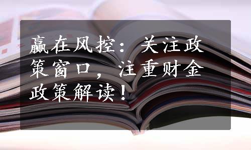 赢在风控：关注政策窗口，注重财金政策解读！