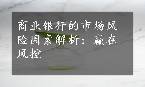 商业银行的市场风险因素解析：赢在风控