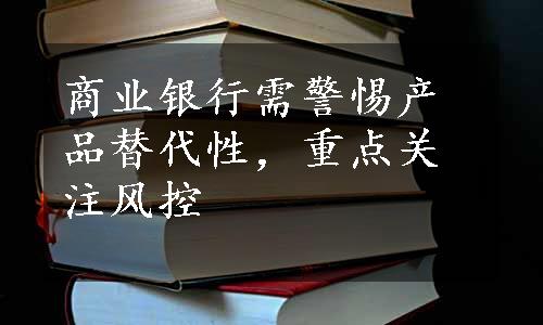 商业银行需警惕产品替代性，重点关注风控