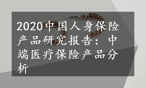 2020中国人身保险产品研究报告：中端医疗保险产品分析