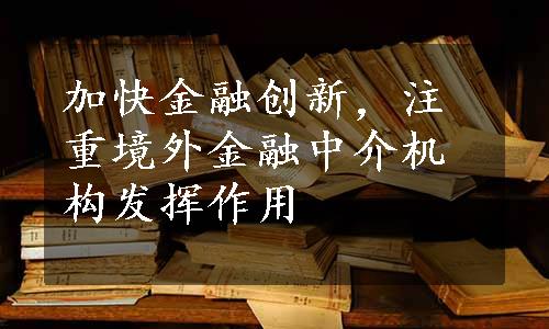 加快金融创新，注重境外金融中介机构发挥作用