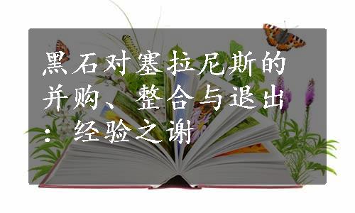 黑石对塞拉尼斯的并购、整合与退出：经验之谢