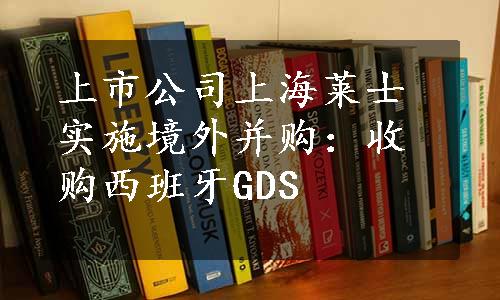 上市公司上海莱士实施境外并购：收购西班牙GDS