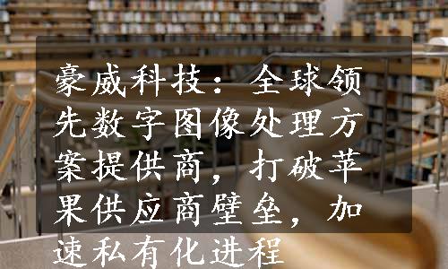 豪威科技：全球领先数字图像处理方案提供商，打破苹果供应商壁垒，加速私有化进程