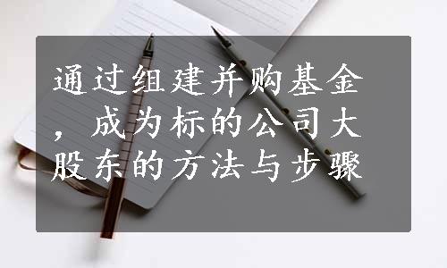 通过组建并购基金，成为标的公司大股东的方法与步骤