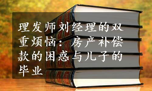 理发师刘经理的双重烦恼：房产补偿款的困惑与儿子的毕业