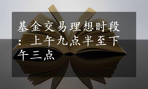 基金交易理想时段：上午九点半至下午三点