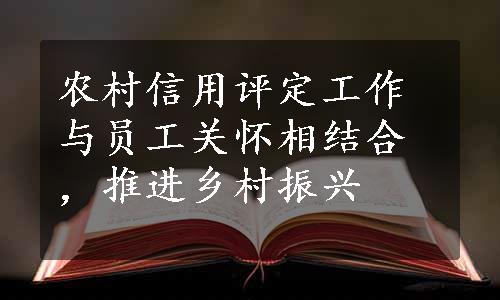 农村信用评定工作与员工关怀相结合，推进乡村振兴