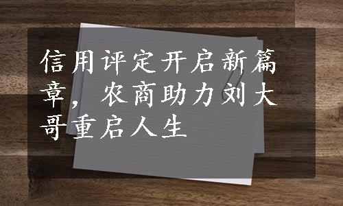 信用评定开启新篇章，农商助力刘大哥重启人生