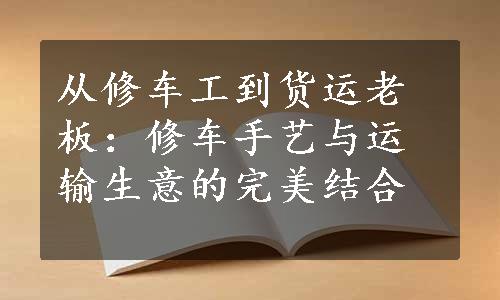 从修车工到货运老板：修车手艺与运输生意的完美结合