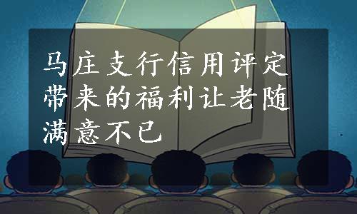 马庄支行信用评定带来的福利让老随满意不已