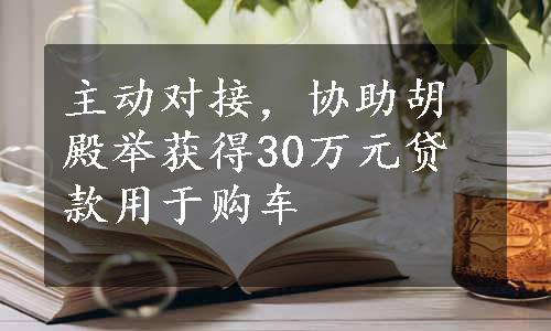 主动对接，协助胡殿举获得30万元贷款用于购车