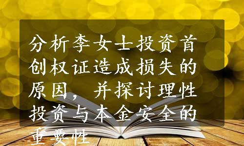 分析李女士投资首创权证造成损失的原因，并探讨理性投资与本金安全的重要性