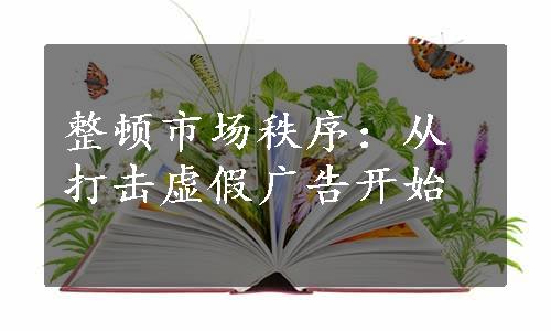 整顿市场秩序：从打击虚假广告开始