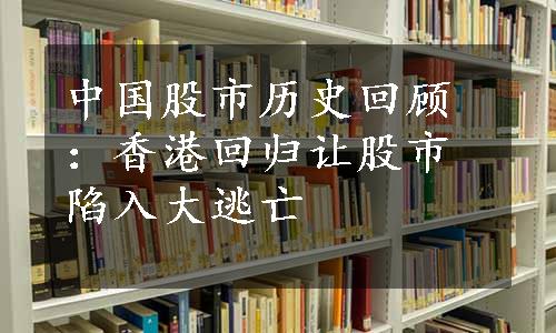 中国股市历史回顾：香港回归让股市陷入大逃亡