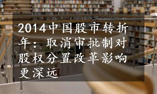 2014中国股市转折年：取消审批制对股权分置改革影响更深远