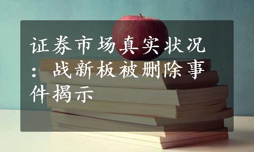 证券市场真实状况：战新板被删除事件揭示