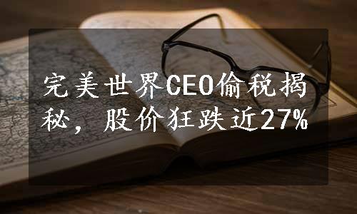 完美世界CEO偷税揭秘，股价狂跌近27%