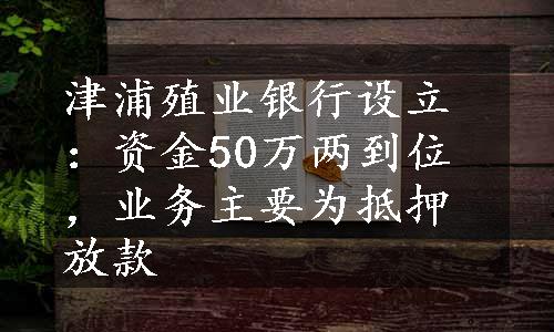 津浦殖业银行设立：资金50万两到位，业务主要为抵押放款