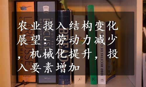 农业投入结构变化展望：劳动力减少，机械化提升，投入要素增加