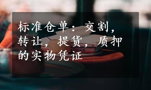 标准仓单：交割，转让，提货，质押的实物凭证