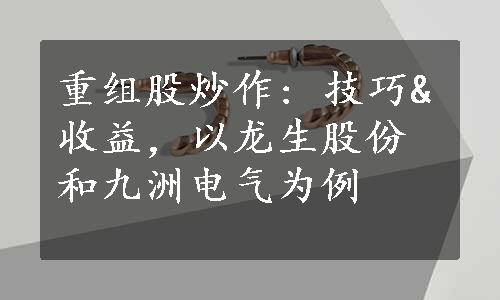 重组股炒作: 技巧&收益，以龙生股份和九洲电气为例