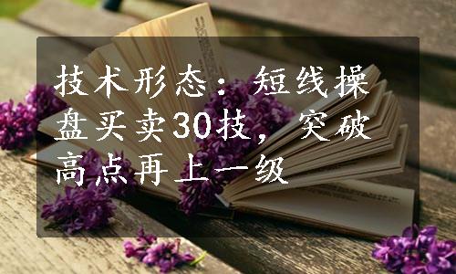 技术形态：短线操盘买卖30技，突破高点再上一级