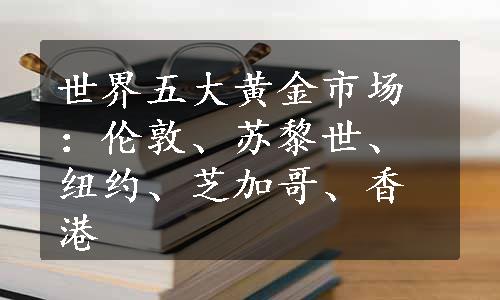 世界五大黄金市场：伦敦、苏黎世、纽约、芝加哥、香港