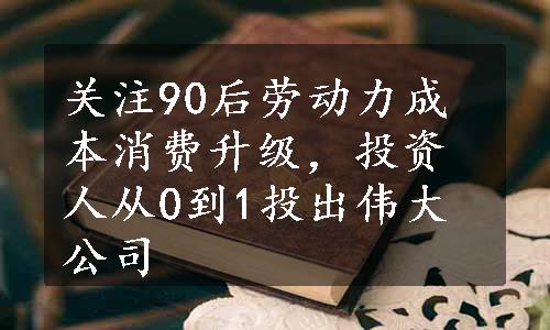 关注90后劳动力成本消费升级，投资人从0到1投出伟大公司