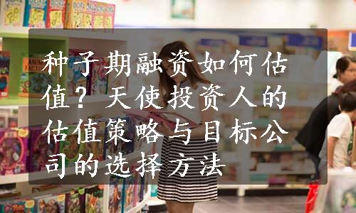 种子期融资如何估值？天使投资人的估值策略与目标公司的选择方法