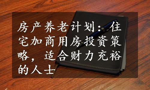 房产养老计划：住宅加商用房投资策略，适合财力充裕的人士