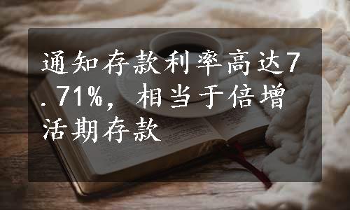 通知存款利率高达7.71%，相当于倍增活期存款