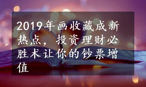 2019年画收藏成新热点，投资理财必胜术让你的钞票增值