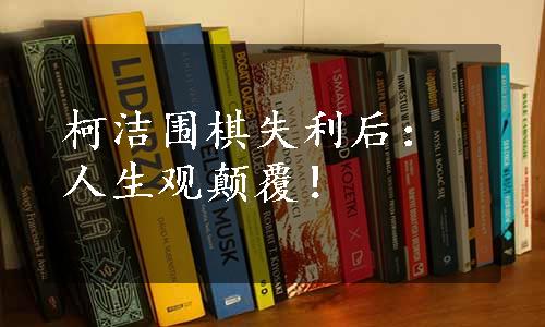 柯洁围棋失利后：人生观颠覆！