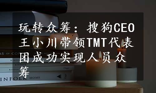 玩转众筹：搜狗CEO王小川带领TMT代表团成功实现人员众筹
