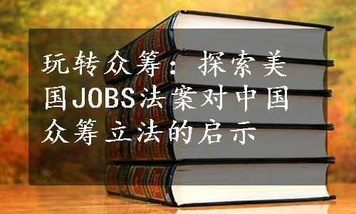 玩转众筹：探索美国JOBS法案对中国众筹立法的启示