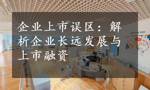 企业上市误区：解析企业长远发展与上市融资