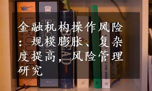 金融机构操作风险：规模膨胀、复杂度提高，风险管理研究