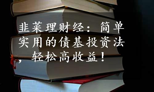 韭菜理财经：简单实用的债基投资法，轻松高收益！