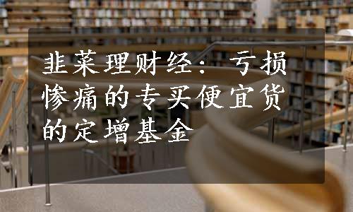 韭菜理财经: 亏损惨痛的专买便宜货的定增基金