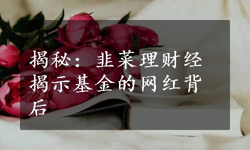 揭秘：韭菜理财经揭示基金的网红背后