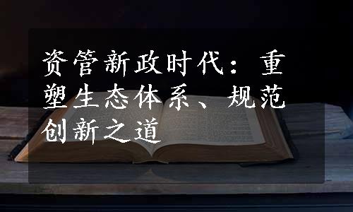 资管新政时代：重塑生态体系、规范创新之道