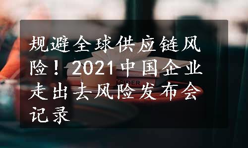 规避全球供应链风险！2021中国企业走出去风险发布会记录