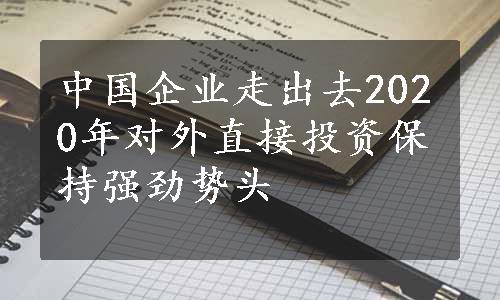 中国企业走出去2020年对外直接投资保持强劲势头