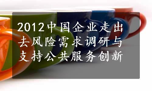 2012中国企业走出去风险需求调研与支持公共服务创新