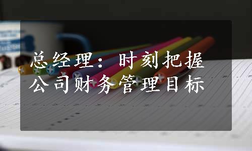 总经理：时刻把握公司财务管理目标