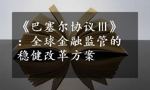 《巴塞尔协议Ⅲ》：全球金融监管的稳健改革方案