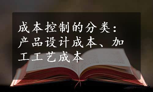 成本控制的分类：产品设计成本、加工工艺成本