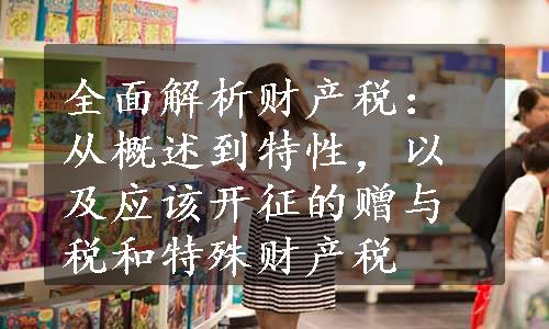 全面解析财产税：从概述到特性，以及应该开征的赠与税和特殊财产税